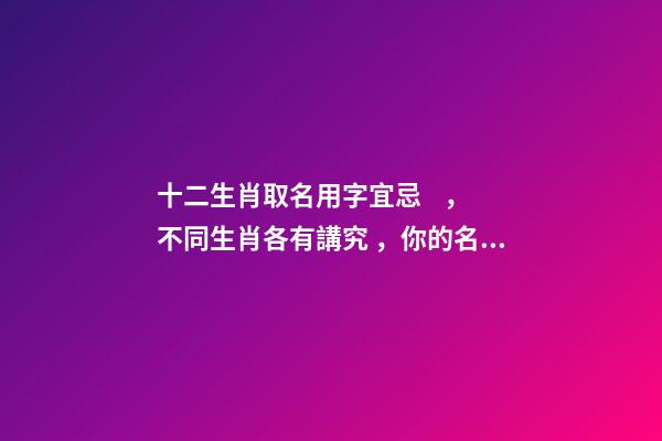 十二生肖取名用字宜忌，不同生肖各有講究，你的名字取對了嗎